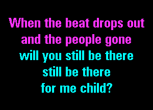 When the heat drops out
and the people gone

will you still be there
still be there
for me child?