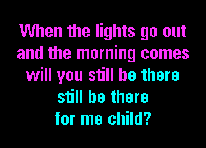 When the lights go out
and the morning comes
will you still be there
still be there
for me child?