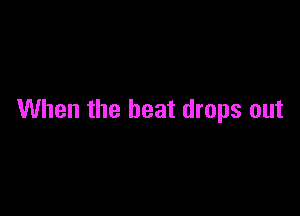 When the beat drops out