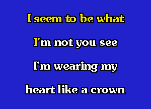 I seem to be what

I'm not you see

I'm wearing my

heart like a crown