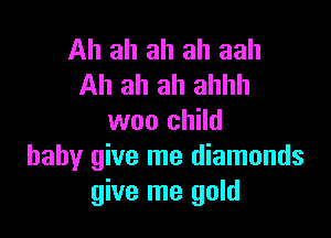 Ah ah ah ah aah
Ah ah ah ahhh

woo child
baby give me diamonds
give me gold