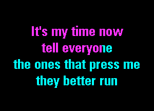 It's my time now
tell everyone

the ones that press me
they better run