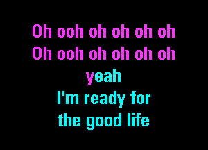 0h ooh oh oh oh oh
0h ooh oh oh oh oh

yeah
I'm ready for
the good life