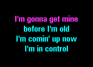 I'm gonna get mine
before I'm old

I'm comin' up now
I'm in control