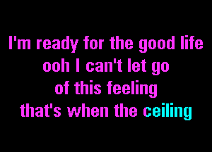 I'm ready for the good life
ooh I can't let go

of this feeling
that's when the ceiling