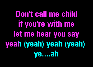 Don't call me child
if you're with me

let me hear you say
yeah (yeah) yeah (yeah)
ye....ah