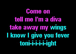 Come on
tell me I'm a diva

take away my wings
I know I give you fever
toni-i-i-i-i-ight