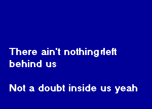 There ain't nothing deft
behind us

Not a doubt inside us yeah