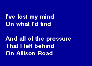 I've lost my mind
On what I'd find

And all of the pressure
That I left behind
On Allison Road