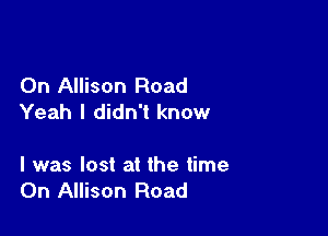 0n Allison Road
Yeah I didn't know

I was lost at the time
On Allison Road