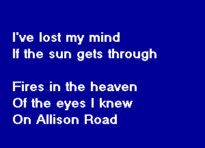 I've lost my mind
If the sun gets through

Fires in the heaven
0f the eyes I knew
On Allison Road
