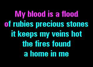 My blood is a flood
of rubies precious stones
it keeps my veins hot
the fires found
a home in me