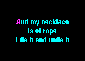 And my necklace

is of rope
I tie it and untie it