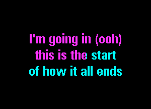 I'm going in (ooh)

this is the start
of how it all ends