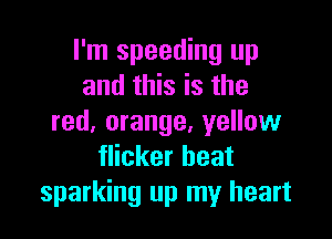 I'm speeding up
and this is the

red, orange, yellow
flicker beat
sparking up my heart