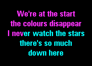 We're at the start
the colours disappear

I never watch the stars
there's so much
down here