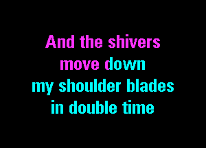 And the shivers
move down

my shoulder blades
in double time