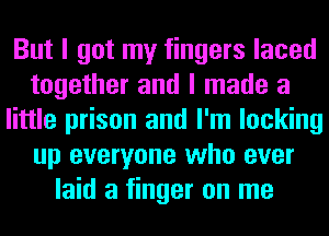 But I got my fingers laced
together and I made a
little prison and I'm locking
up everyone who ever
laid a finger on me