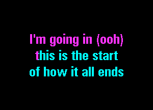 I'm going in (ooh)

this is the start
of how it all ends