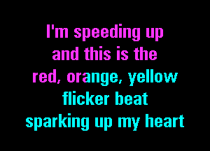 I'm speeding up
and this is the

red, orange, yellow
flicker beat
sparking up my heart