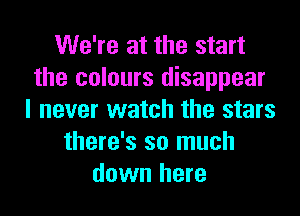 We're at the start
the colours disappear

I never watch the stars
there's so much
down here