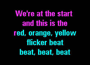 We're at the start
and this is the

red, orange, yellow
flicker beat
heat, heat, heat