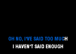 OH HO, WE SAID TOO MUCH
I HAVEN'T SAID ENOUGH