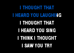 I THOUGHT THAT
I HEARD YOU LAUGHING
I THOUGHT THAT

I HEARD YOU SING
I THIIIKI THOUGHT
I SAW YOU TRY