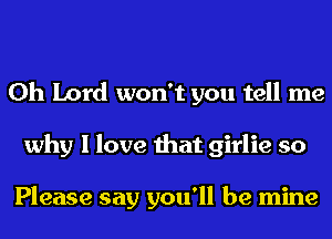 Oh Lord won't you tell me
why I love that girlie so

Please say you'll be mine