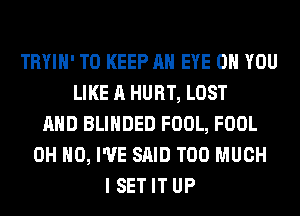 TRYIH' TO KEEP AN EYE ON YOU
LIKE A HURT, LOST
AND BLIHDED FOOL, FOOL
OH HO, I'VE SAID TOO MUCH
I SET IT UP