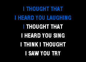I THOUGHT THAT
I HEARD YOU LAUGHING
I THOUGHT THAT

I HEARD YOU SING
I THIIIKI THOUGHT
I SAW YOU TRY