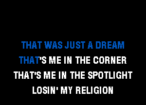 THAT WAS JUST A DREAM
THAT'S ME IN THE CORNER
THAT'S ME IN THE SPOTLIGHT
LOSIH' MY RELIGION