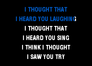 I THOUGHT THAT
I HEARD YOU LAUGHING
I THOUGHT THAT

I HEARD YOU SING
I THIIIKI THOUGHT
I SAW YOU TRY