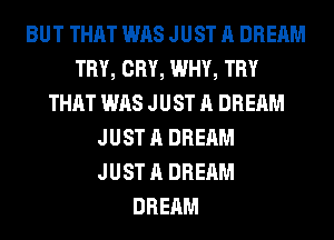 BUT THAT WAS JUST A DREAM
TRY, CRY, WHY, TRY
THAT WAS JUST A DREAM
JUST A DREAM
JUST A DREAM
DREAM