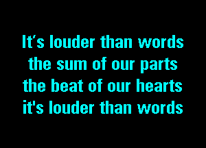 It's louder than words
the sum of our parts
the heat of our hearts
it's louder than words