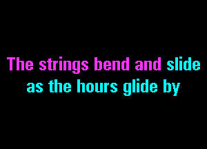 The strings bend and slide

as the hours glide by