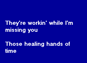 They're workin' while I'm
missing you

Those healing hands of
time