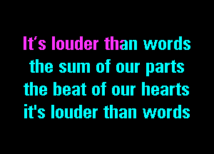 It's louder than words
the sum of our parts
the heat of our hearts
it's louder than words