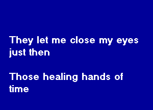 They let me close my eyes
just then

Those healing hands of
time