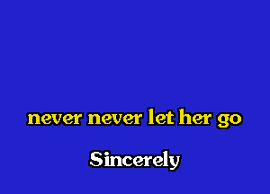 never never let her go

Sincerely