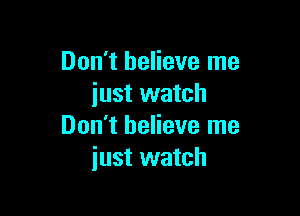 Don't believe me
iust watch

Don't believe me
just watch