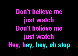 Don't believe me
just watch

Don't believe me
iust watch
Hey, hey, hey, oh stop