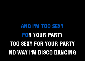 AND I'M T00 SEXY

FOR YOUR PARTY
T00 SEXY FOR YOUR PARTY
NO WAY I'M DISCO DANCING