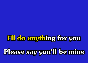 I'll do anything for you

Please say you'll be mine