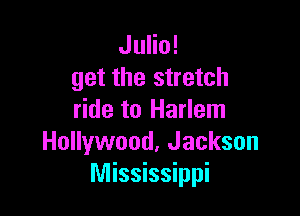Julio!
get the stretch

ride to Harlem
Hollywood, Jackson
Mississippi