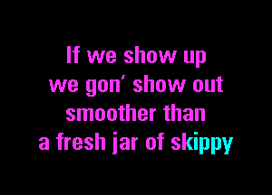 If we show up
we gon' show out

smoother than
a fresh jar of skipmr