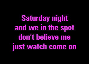 Saturday night
and we in the spot

don't believe me
iust watch come on