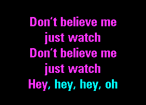 Don't believe me
just watch

Don't believe me
iust watch
Hey.hey,hey,oh