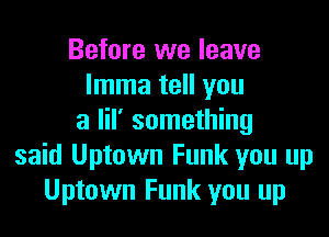 Before we leave
Imma tell you

a lil' something
said Uptown Funk you up
Uptown Funk you up