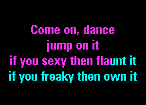 Come on, dance
iump on it

if you sexy then flaunt it
if you freaky then own it